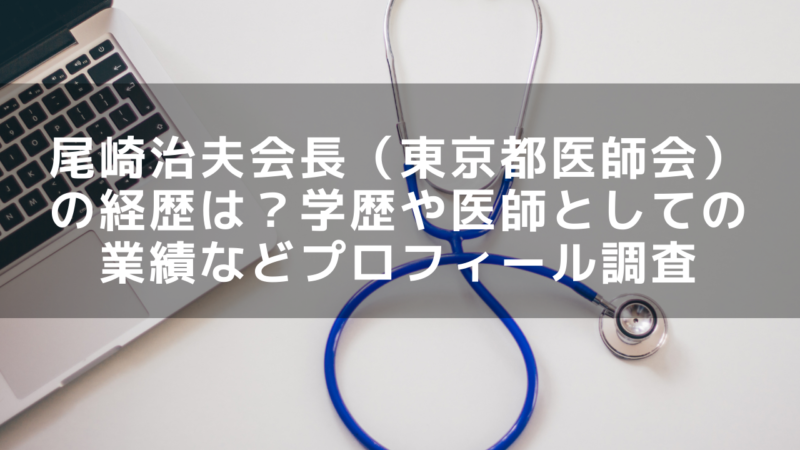 尾崎治夫会長 東京都医師会 の経歴は 学歴や医師としての業績などプロフィール調査