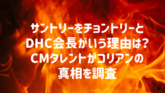 サントリーをチョントリーとdhc会長がいう理由は Cmタレントがコリアンの真相を調査