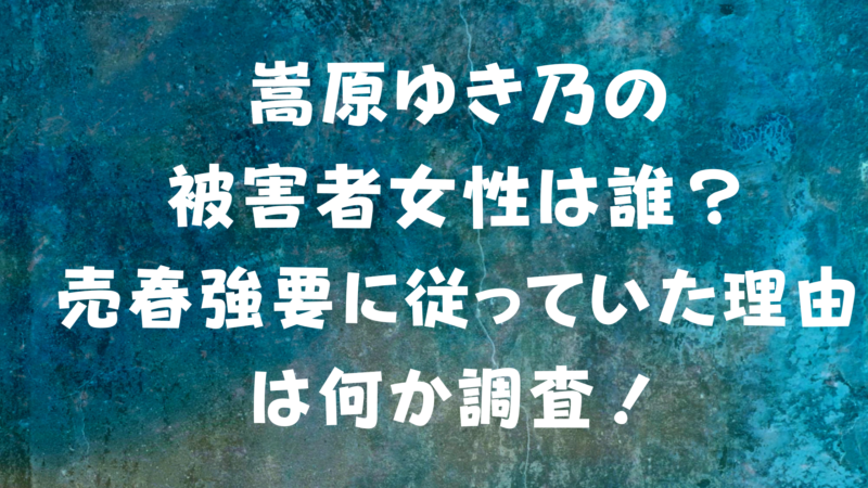 嵩原ゆき乃の被害者女性は誰 売春強要に従っていた理由は何か調査